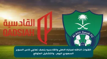 القنوات الناقلة لمباراة الأهلي والقادسية بنصف نهائي كأس السوبر السعودي اليوم.. والتشكيل المتوقع